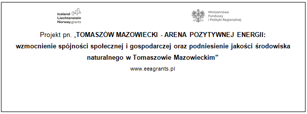 Projekt pn.: „TOMASZÓW MAZOWIECKI - ARENA POZYTYWNEJ ENERGII: wzmocnienie spójności społecznej i gospodarczej oraz podniesienie jakości środowiska naturalnego w Tomaszowie Mazowieckim” finansowanego w ramach Programu „Rozwój Lokalny” ze środków Mechanizmu Finansowego Europejskiego Obszaru Gospodarczego 2014 -2021.