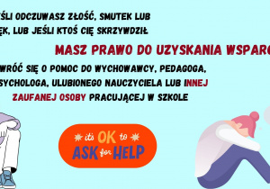 Jeśli odczuwasz złość, smutek lub lęk, lub jeśli ktoś cię skrzywdził, masz prawo do uzyskania wsparcia! Zwróć się o pomoc do wychowawcy, pedagoga, psychologa, ulubionego nauczyciela lub innej zaufanej osoby pracującej w szkole